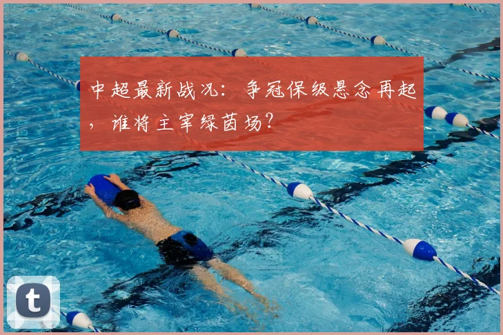 中超最新战况：争冠保级悬念再起，谁将主宰绿茵场？