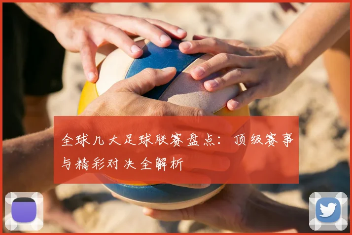 全球几大足球联赛盘点：顶级赛事与精彩对决全解析
