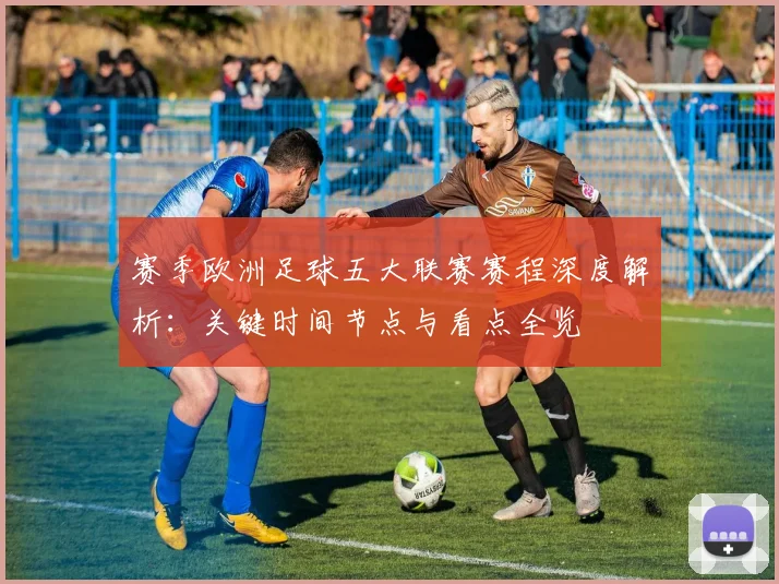赛季欧洲足球五大联赛赛程深度解析：关键时间节点与看点全览