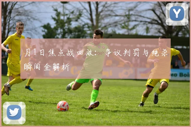 月1日焦点战回放：争议判罚与绝杀瞬间全解析