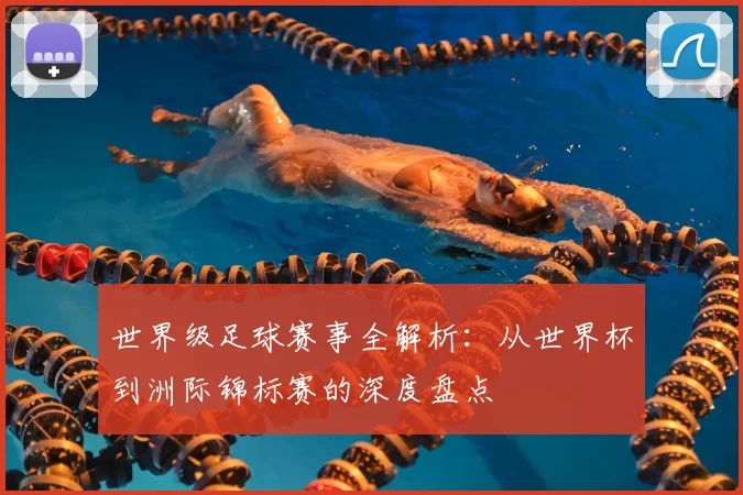 世界级足球赛事全解析：从世界杯到洲际锦标赛的深度盘点