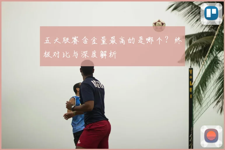 五大联赛含金量最高的是哪个？终极对比与深度解析