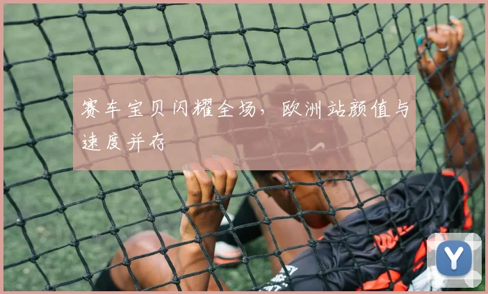 赛车宝贝闪耀全场，欧洲站颜值与速度并存