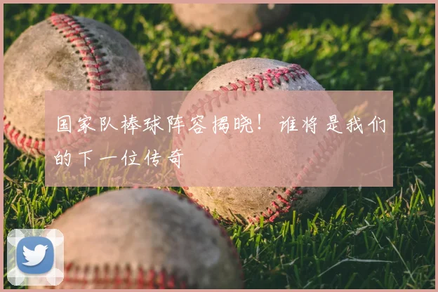 国家队棒球阵容揭晓！谁将是我们的下一位传奇