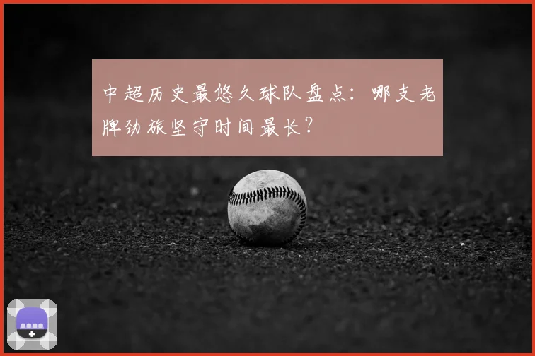 中超历史最悠久球队盘点：哪支老牌劲旅坚守时间最长？