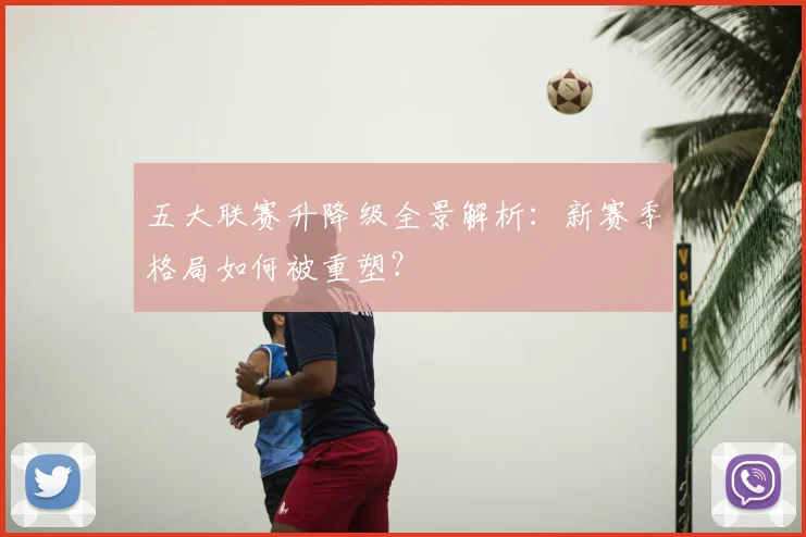 五大联赛升降级全景解析：新赛季格局如何被重塑？