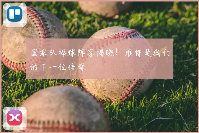 国家队棒球阵容揭晓！谁将是我们的下一位传奇
