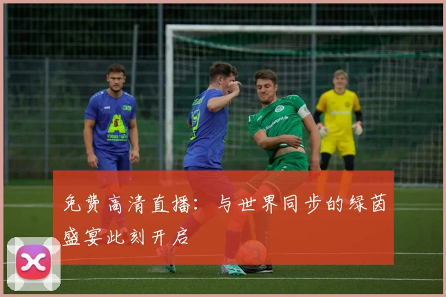免费高清直播：与世界同步的绿茵盛宴此刻开启