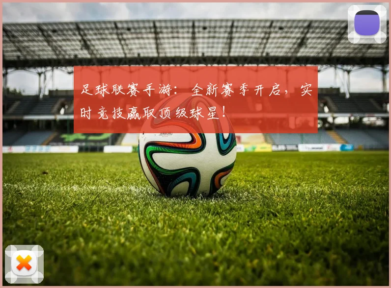 足球联赛手游：全新赛季开启，实时竞技赢取顶级球星！