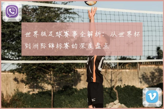 世界级足球赛事全解析：从世界杯到洲际锦标赛的深度盘点