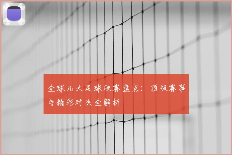 全球几大足球联赛盘点：顶级赛事与精彩对决全解析