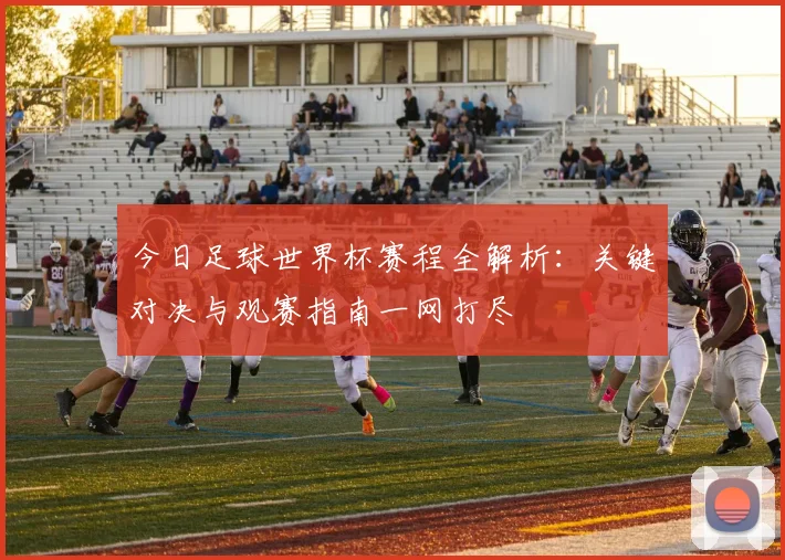 今日足球世界杯赛程全解析:关键对决与观赛指南一网打尽