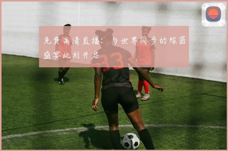 免费高清直播：与世界同步的绿茵盛宴此刻开启