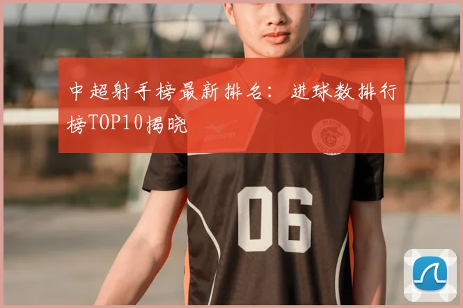 中超射手榜最新排名：进球数排行榜TOP10揭晓