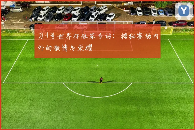月4号世界杯独家专访:揭秘赛场内外的激情与荣耀