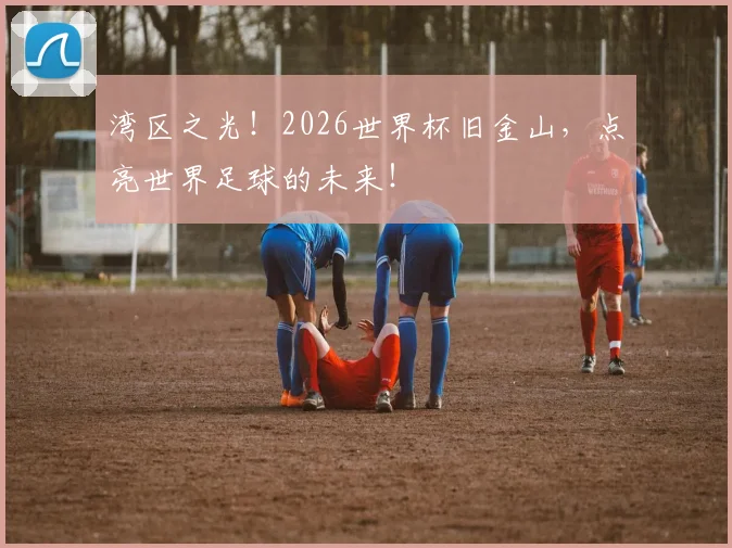 湾区之光！2026世界杯旧金山，点亮世界足球的未来！